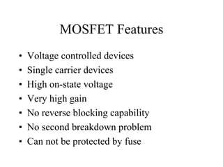 MOSFET Features
•   Voltage controlled devices
•   Single carrier devices
•   High on-state voltage
•   Very high gain
•   No reverse blocking capability
•   No second breakdown problem
•   Can not be protected by fuse
 