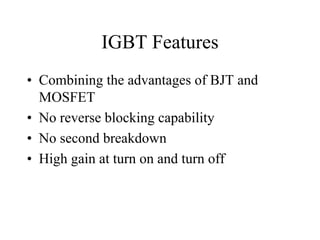 IGBT Features
• Combining the advantages of BJT and
  MOSFET
• No reverse blocking capability
• No second breakdown
• High gain at turn on and turn off
 
