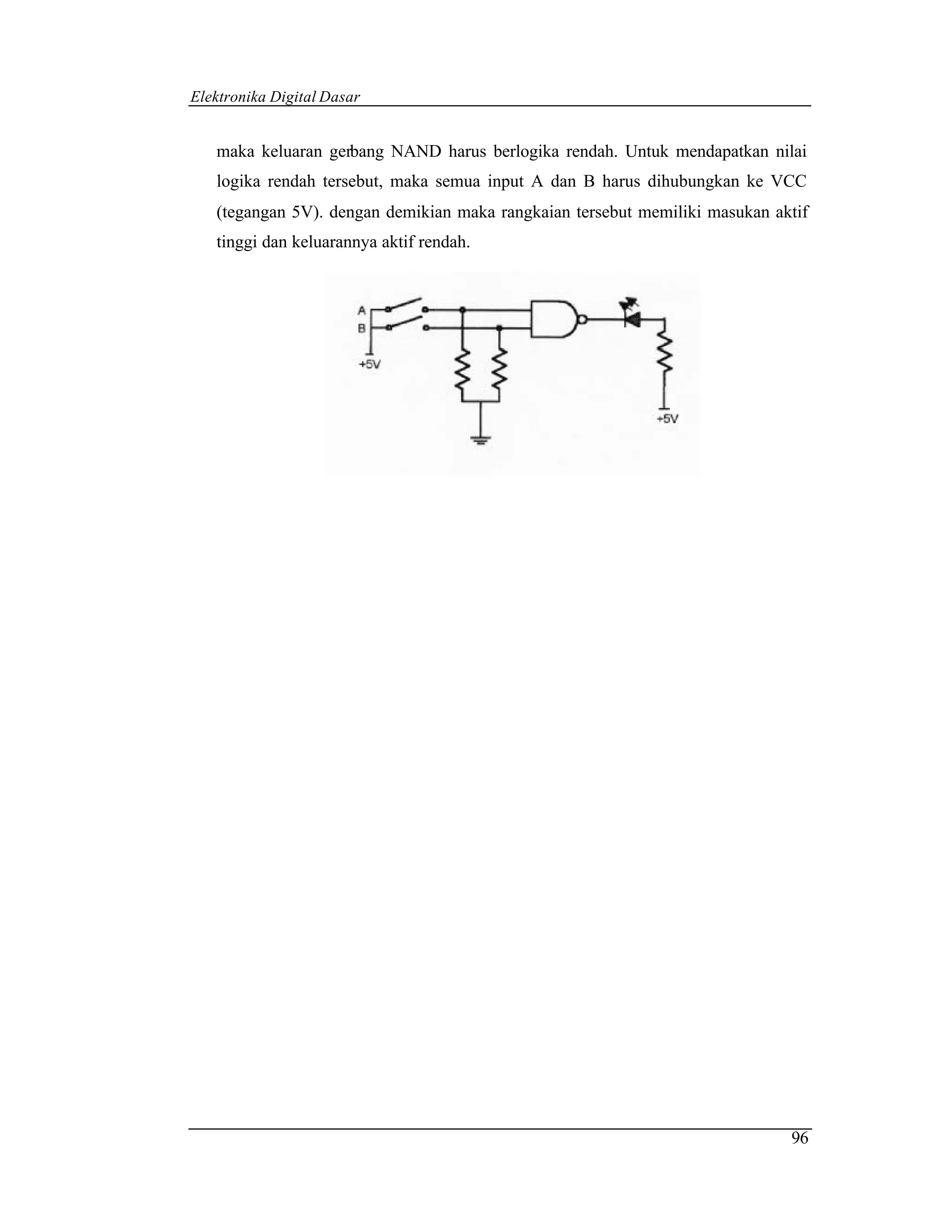 Elektronika Digital Dasar


   maka keluaran gerbang NAND harus berlogika rendah. Untuk mendapatkan nilai
   logika rendah tersebut, maka semua input A dan B harus dihubungkan ke VCC
   (tegangan 5V). dengan demikian maka rangkaian tersebut memiliki masukan aktif
   tinggi dan keluarannya aktif rendah.




                                                                             96
 