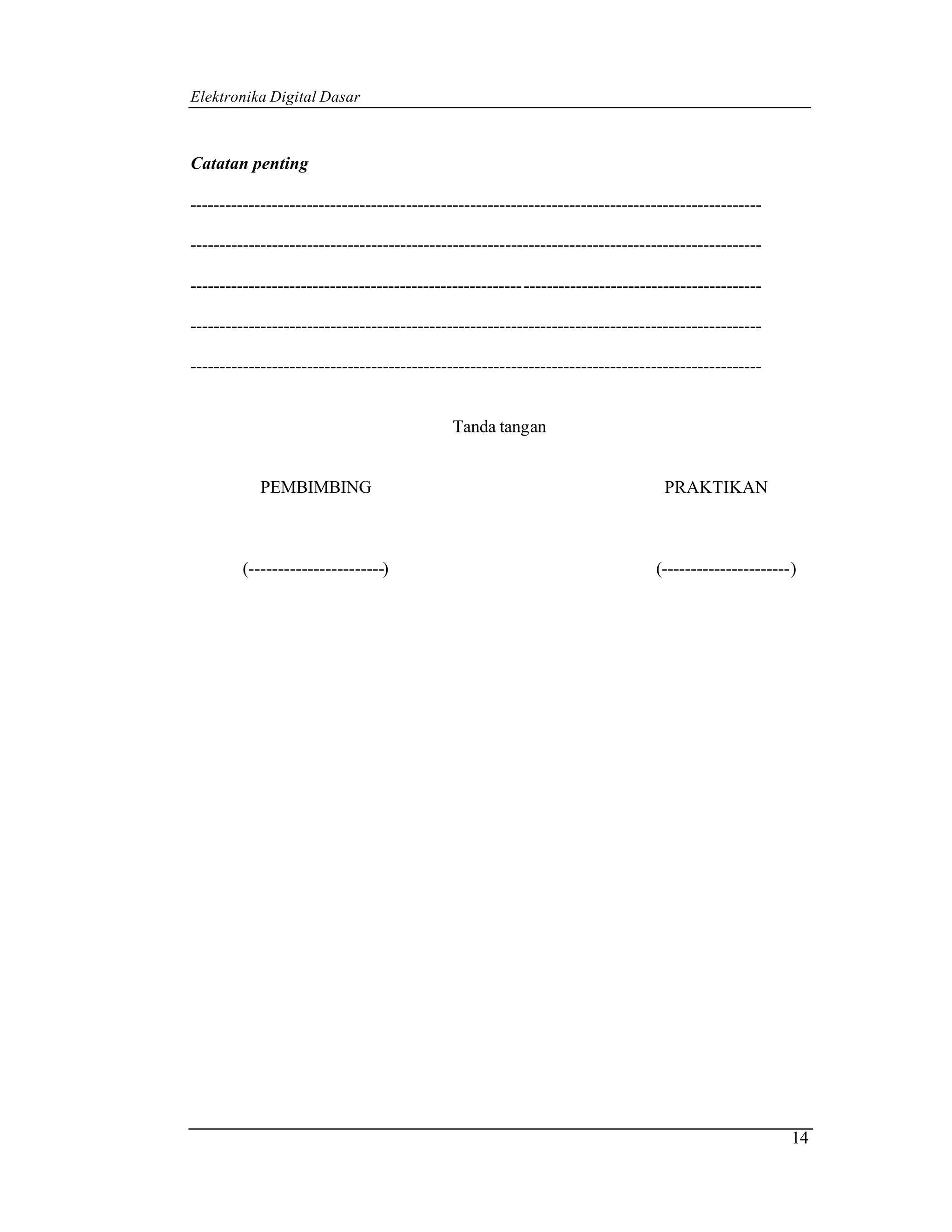 Elektronika Digital Dasar



Catatan penting

--------------------------------------------------------------------------------------------------

--------------------------------------------------------------------------------------------------

--------------------------------------------------------- -----------------------------------------

--------------------------------------------------------------------------------------------------

--------------------------------------------------------------------------------------------------


                                             Tanda tangan


            PEMBIMBING                                                            PRAKTIKAN



         (-----------------------)                                              (----------------------)




                                                                                                       14
 