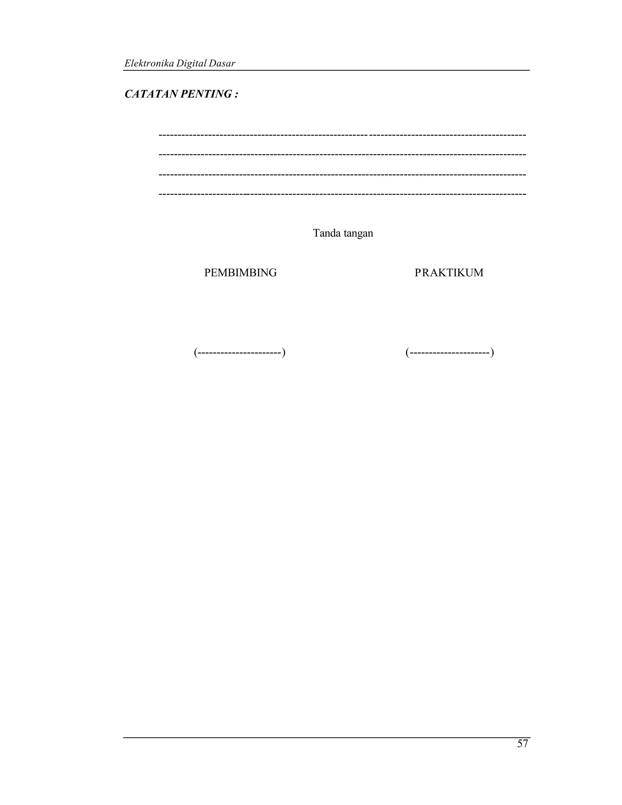 Elektronika Digital Dasar


CATATAN PENTING :


       ------------------------------------------------------- -----------------------------------------
       ------------------------------------------------------------------------------------------------
       ------------------------------------------------------------------------------------------------
       ------------------------------------------------------------------------------------------------


                                               Tanda tangan


                   PEMBIMBING                                             PRAKTIKUM




                (----------------------)                                (---------------------)




                                                                                                     57
 