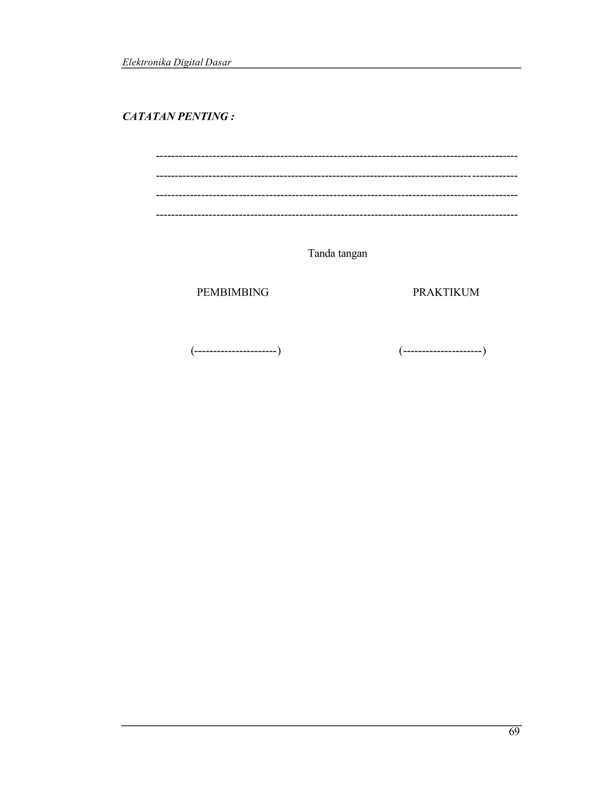 Elektronika Digital Dasar




CATATAN PENTING :


       ------------------------------------------------------------------------------------------------
       ------------------------------------------------------------------------------------ ------------
       ------------------------------------------------------------------------------------------------
       ------------------------------------------------------------------------------------------------


                                               Tanda tangan


                 PEMBIMBING                                                PRAKTIKUM




                (----------------------)                                (---------------------)




                                                                                                     69
 