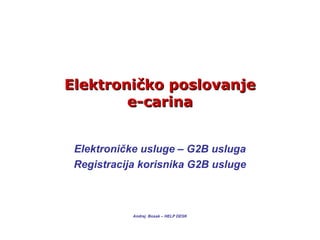 ElektroniElektroniččko poslovanjeko poslovanje
e-carinae-carina
Elektroničke usluge – G2B usluga
Registracija korisnika G2B usluge
Andrej Bosak – HELP DESK
 