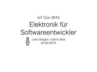 IoT Con 2015 
Elektronik für
Softwareentwickler
Lars Gregori, hybris labs
02.09.2015
 