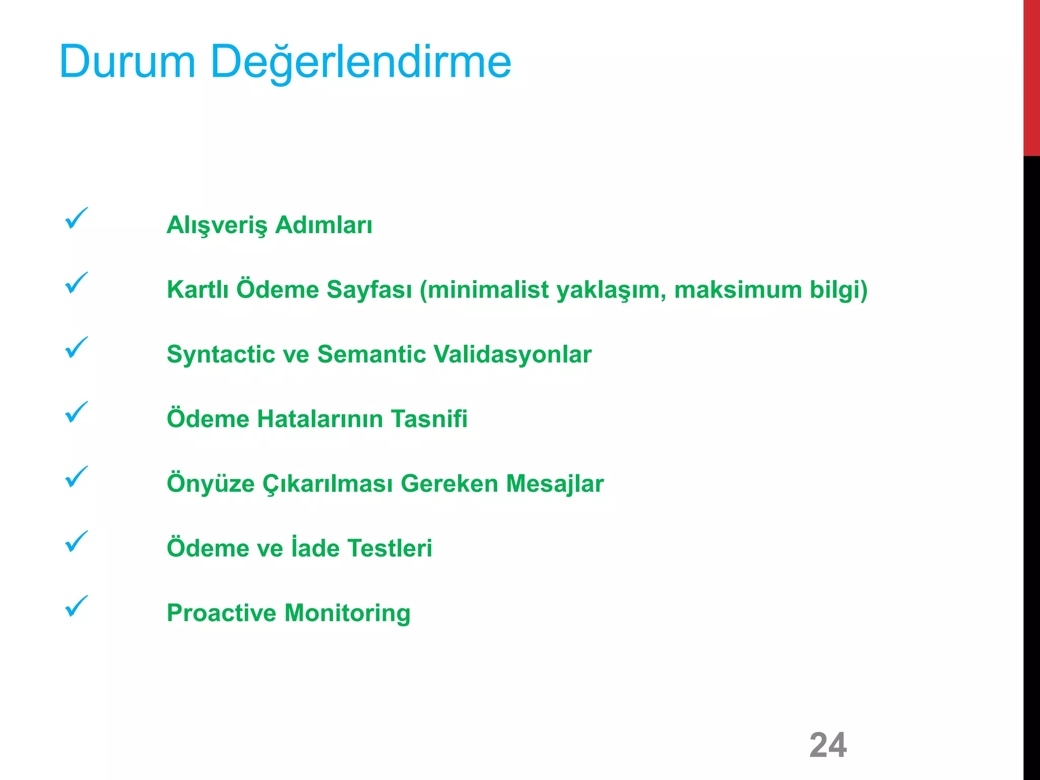  Alışveriş Adımları
 Kartlı Ödeme Sayfası (minimalist yaklaşım, maksimum bilgi)
 Syntactic ve Semantic Validasyonlar
 Ödeme Hatalarının Tasnifi
 Önyüze Çıkarılması Gereken Mesajlar
 Ödeme ve İade Testleri
 Proactive Monitoring
24
Durum Değerlendirme
 