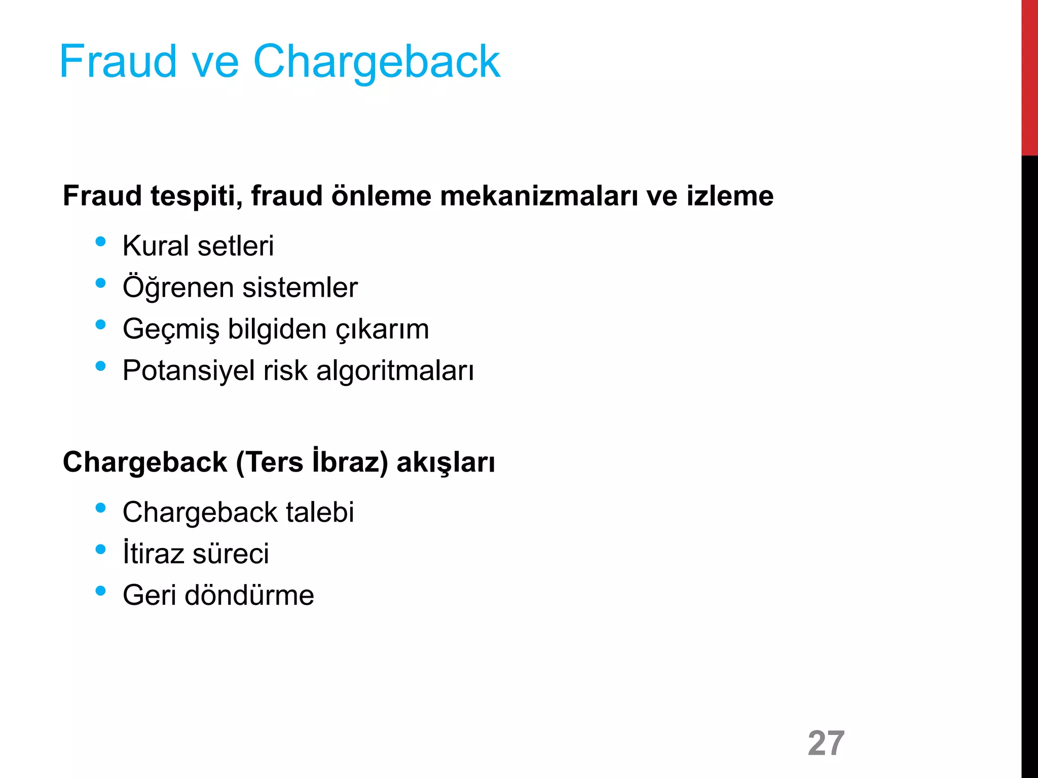 Fraud tespiti, fraud önleme mekanizmaları ve izleme
• Kural setleri
• Öğrenen sistemler
• Geçmiş bilgiden çıkarım
• Potansiyel risk algoritmaları
Chargeback (Ters İbraz) akışları
• Chargeback talebi
• İtiraz süreci
• Geri döndürme
27
Fraud ve Chargeback
 