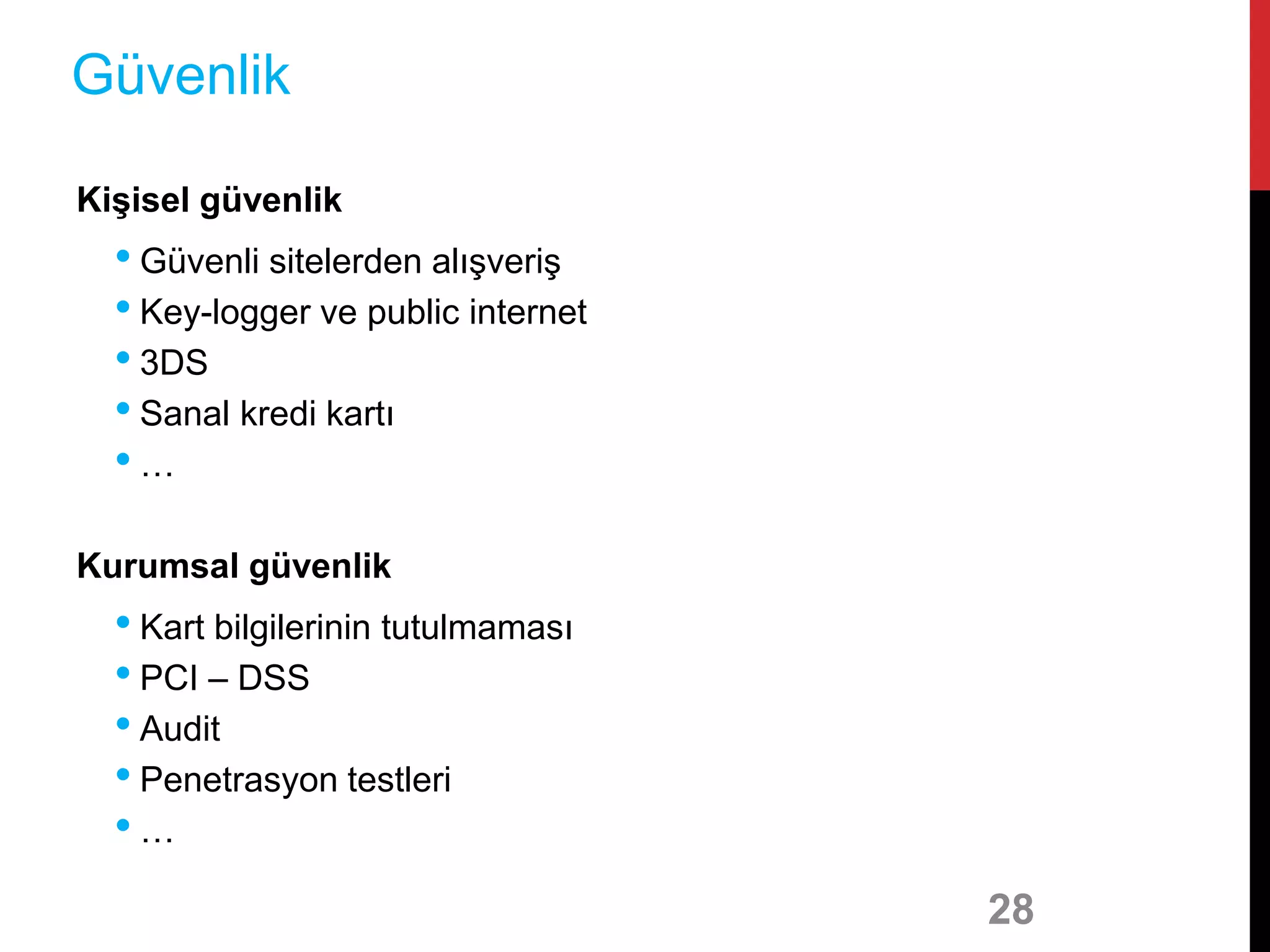 Kişisel güvenlik
• Güvenli sitelerden alışveriş
• Key-logger ve public internet
• 3DS
• Sanal kredi kartı
• …
Kurumsal güvenlik
• Kart bilgilerinin tutulmaması
• PCI – DSS
• Audit
• Penetrasyon testleri
• …
28
Güvenlik
 