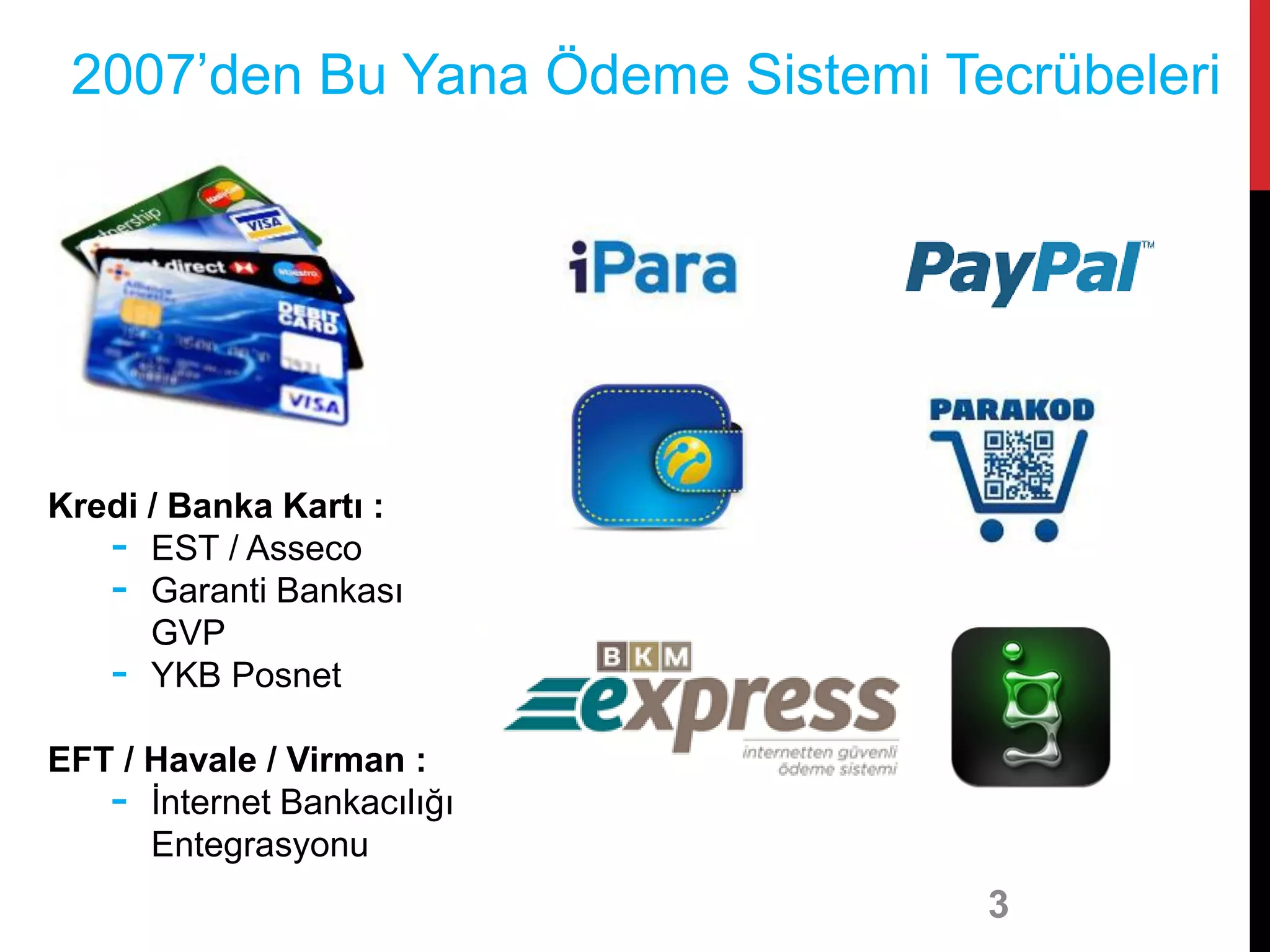 3
2007’den Bu Yana Ödeme Sistemi Tecrübeleri
Kredi / Banka Kartı :
- EST / Asseco
- Garanti Bankası
GVP
- YKB Posnet
EFT / Havale / Virman :
- İnternet Bankacılığı
Entegrasyonu
 