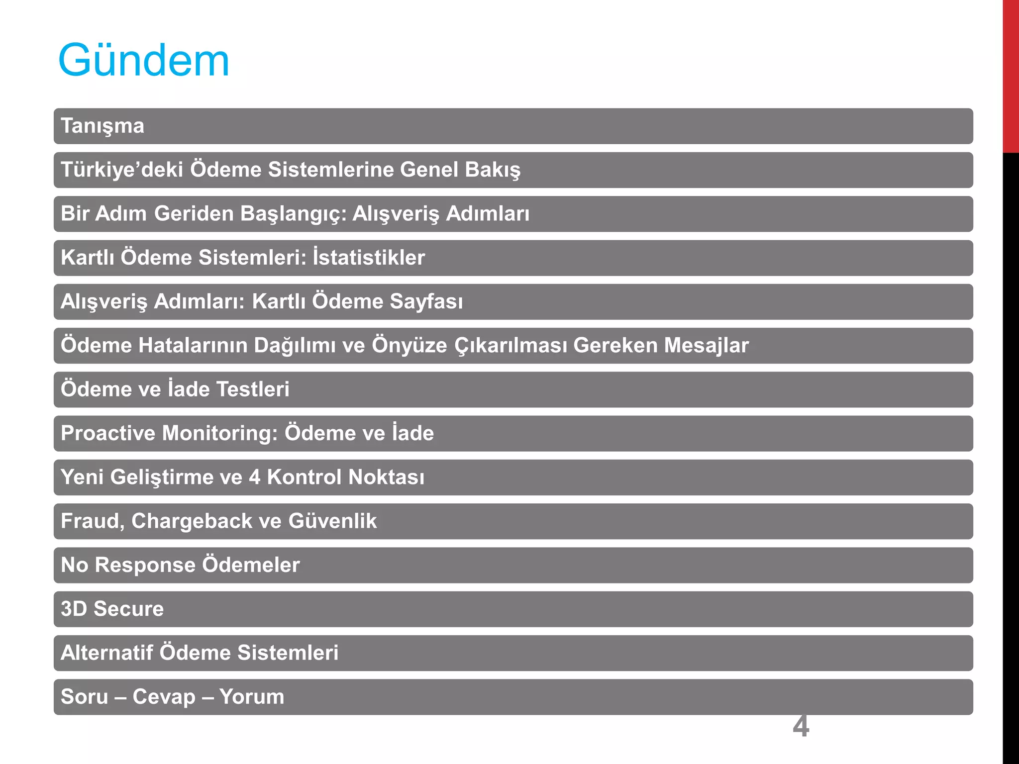 Tanışma
Türkiye’deki Ödeme Sistemlerine Genel Bakış
Bir Adım Geriden Başlangıç: Alışveriş Adımları
Kartlı Ödeme Sistemleri: İstatistikler
Alışveriş Adımları: Kartlı Ödeme Sayfası
Ödeme Hatalarının Dağılımı ve Önyüze Çıkarılması Gereken Mesajlar
Ödeme ve İade Testleri
Proactive Monitoring: Ödeme ve İade
Yeni Geliştirme ve 4 Kontrol Noktası
Fraud, Chargeback ve Güvenlik
No Response Ödemeler
3D Secure
Alternatif Ödeme Sistemleri
Soru – Cevap – Yorum
4
Gündem
 