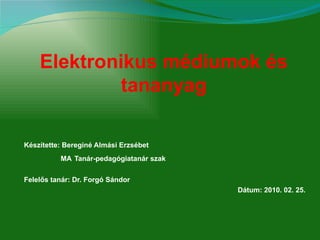 Készítette: Bereginé Almási Erzsébet     MA   Tanár-pedagógiatanár szak Felelős tanár: Dr. Forgó Sándor Dátum: 2010. 02. 25. Elektronikus médiumok és tananyag 