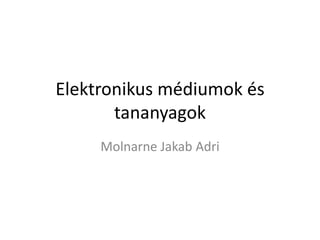 Elektronikus médiumok és tananyagok MolnarneJakab Adri  