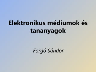 Elektronikus médiumok és
tananyagok
Forgó Sándor
 