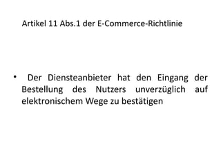 Artikel 11 Abs.1 der E-Commerce-Richtlinie




•    Der Diensteanbieter hat den Eingang der
    Bestellung des Nutzers unverzüglich auf
    elektronischem Wege zu bestätigen
 