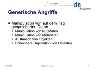 Generische Angriffe Manipulation von auf dem Tag gespeicherten Daten Manipulation von Nutzdaten Manipulation von Metadaten Austausch von Objekten Scheinbare Duplikation von Objekten 22.04.2008 lobby driven security 