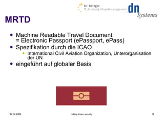 MRTD Machine Readable Travel Document  = Electronic Passport (ePassport, ePass) ‏ Spezifikation durch die ICAO  International Civil Aviation Organization, Unterorganisation der UN eingeführt auf globaler Basis 22.04.2008 lobby driven security 