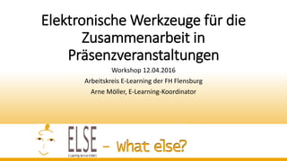 Elektronische Werkzeuge für die
Zusammenarbeit in
Präsenzveranstaltungen
Workshop 12.04.2016
Arbeitskreis E-Learning der FH Flensburg
Arne Möller, E-Learning-Koordinator
 