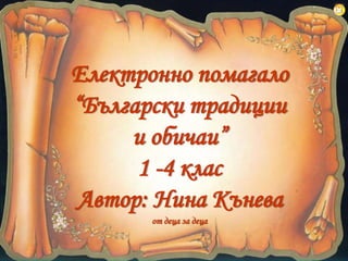 Електронно помагало
“Български традиции
и обичаи”
1 -4 клас
Автор: Нина Кънева
от деца за деца
 