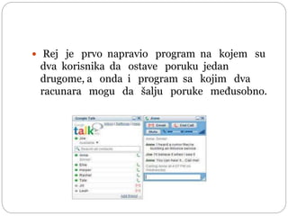  Rej je prvo napravio program na kojem su
dva korisnika da ostave poruku jedan
drugome, a onda i program sa kojim dva
racunara mogu da šalju poruke međusobno.
 