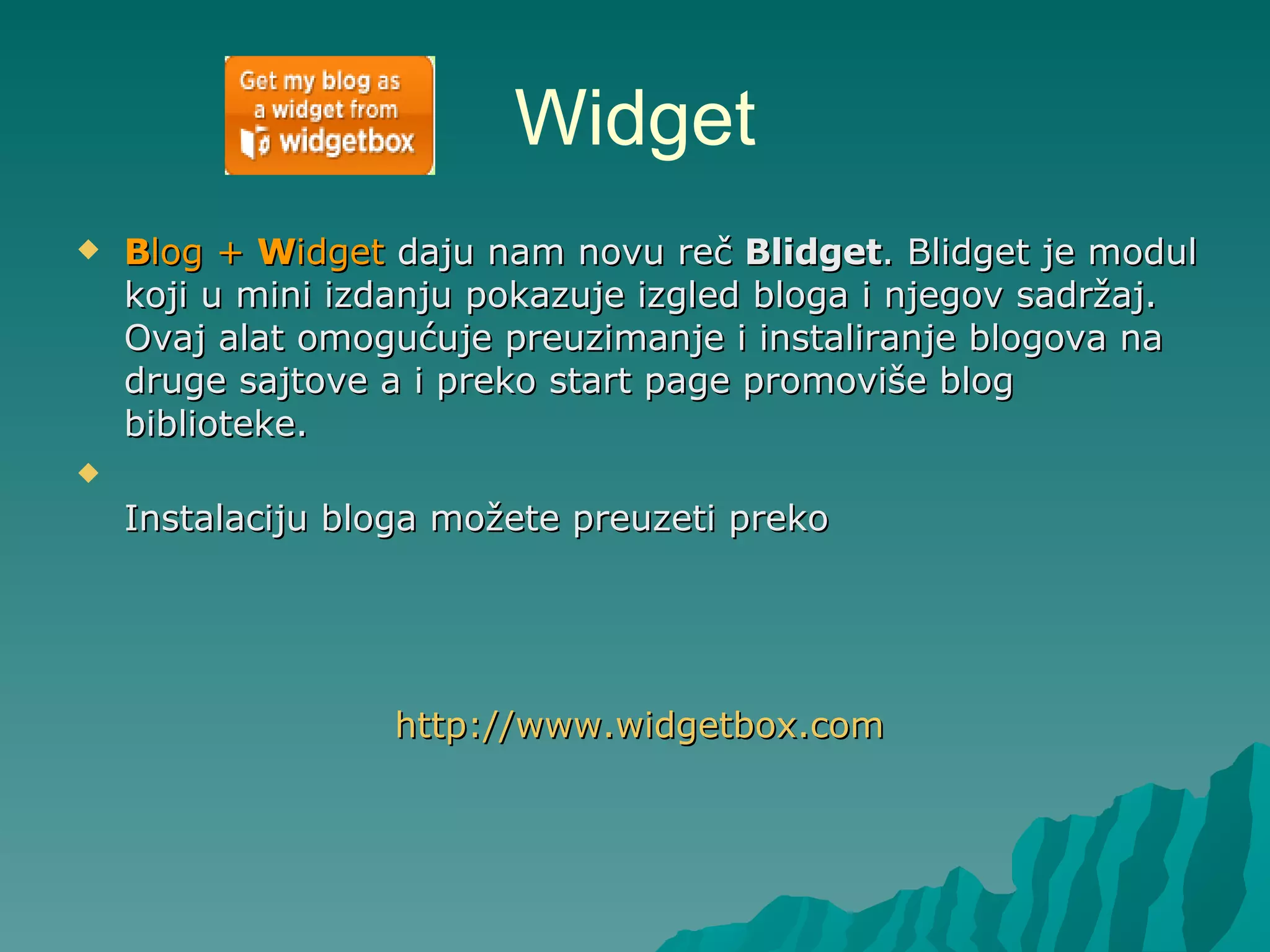 Widget B log +  W idget  daju nam novu reč  Blidget . Blidget je modul koji u mini izdanju pokazuje izgled bloga i njegov sadržaj. Ovaj alat omogućuje preuzimanje i instaliranje blogova na druge sajtove a i preko start page promoviše blog biblioteke. Instalaciju bloga možete preuzeti preko  http:// www.widgetbox.com 