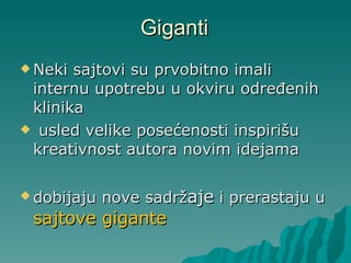 Giganti Neki  sajtovi  su  prvobitno imali internu upotrebu u okviru određen ih  klinik a usled velike posećenosti inspirišu kreativnost autora novim idejama dobijaju nove sadr ž aje  i  prerast aju  u  sajtove gigante  
