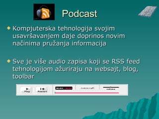 Podcast Kompjuterska tehnologija svojim usavršavanjem daje doprinos novim načinima pružanja informacija Sve je više audio zapisa koji se RSS feed tehnologijom ažuriraju na websajt, blog, toolbar 
