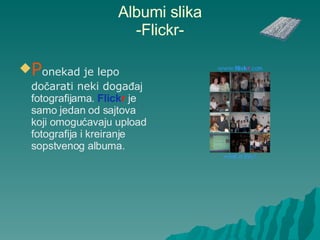 Albumi slika -Flickr- P onekad je lepo do č arati neki doga đaj fotografijama.  Flick r  je samo jedan od sajtova koji omogućavaju upload fotografija i kreiranje sopstvenog albuma. 