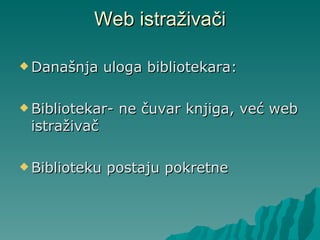 Web istraživači Današnja uloga bibliotekara: Bibliotekar- ne čuvar knjiga, već web istraživač Biblioteku postaju pokretne 