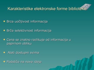 Karakteristike elektronske forme biblioteke Brza uo č ljivost informacija Brža selektivnost informacija Cena se znatno razlikuje od informacija u papirnom obliku Alati dostupni svima Podstiče na nove idej e 