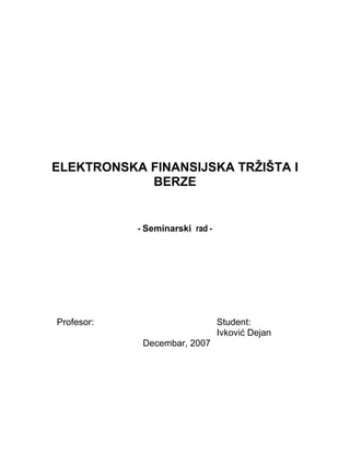 ELEKTRONSKA FINANSIJSKA TRŽIŠTA I
BERZE
- Seminarski rad -
Profesor: Student:
Ivković Dejan
Decembar, 2007
 