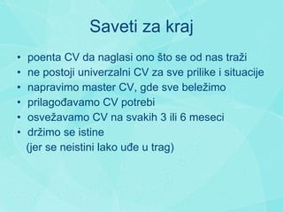 Saveti za kraj p oenta CV da naglasi ono  š to se od nas tra ž i n e postoji univerzalni CV za sve prilike  i  situacije n apravimo master CV, gde sve bele ž imo prilagođavamo  CV potrebi osvežavamo CV na svakih 3 ili 6 meseci d r ž imo se istine (jer  se neistini lako uđe u trag ) 
