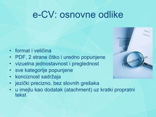 e-CV: osnovne odlike f ormat i veli č ina PDF, 2 strane  č itko i uredno popunjene v izuelna jednostavnost  i  preglednost s ve kategorije popunjene k onciznost sadr ž aja j ezi č ki precizn o ,  bez  slovnih gre š aka u   imejlu  kao  dodatak  (atac h ment) uz  kratki  propratni tekst 