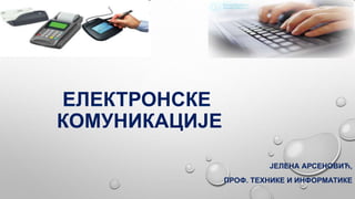 ЕЛЕКТРОНСКЕ
КОМУНИКАЦИЈЕ
ЈЕЛЕНА АРСЕНОВИЋ,
ПРОФ. ТЕХНИКЕ И ИНФОРМАТИКЕ
 