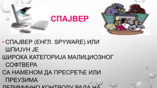 СПАЈВЕР
• СПАЈВЕР (ЕНГЛ. SPYWARE) ИЛИ
ШПИЈУН ЈЕ
ШИРОКА КАТЕГОРИЈА МАЛИЦИОЗНОГ
СОФТВЕРА
СА НАМЕНОМ ДА ПРЕСРЕЋЕ ИЛИ
ПРЕУЗИМА
 