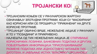 ТРОЈАНСКИ КОЊ
• ТРОЈАНСКИМ КОЊЕМ СЕ У РАЧУНАРСКОМ ЖАРГОНУ
ОЗНАЧАВАЈУ ЗЛОЋУДНИ ПРОГРАМИ, КОЈИ СУ "МАСКИРАНИ"
КАО КОРИСНИ ИЛ...