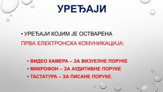 УРЕЂАЈИ
• УРЕЂАЈИ КОЈИМ ЈЕ ОСТВАРЕНА
ПРВА ЕЛЕКТРОНСКА КОМУНИКАЦИЈА:
• ВИДЕО КАМЕРА – ЗА ВИЗУЕЛНЕ ПОРУКЕ
• МИКРОФОН – ЗА АУ...