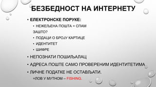 БЕЗБЕДНОСТ НА ИНТЕРНЕТУ
• ЕЛЕКТРОНСКЕ ПОРУКЕ:
• НЕЖЕЉЕНА ПОШТА = СПАМ
ЗАШТО?
• ПОДАЦИ О БРОЈУ КАРТИЦЕ
• ИДЕНТИТЕТ
• ШИФРЕ
...