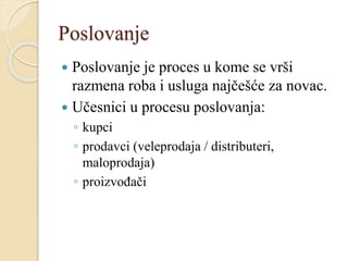 Poslovanje
 Poslovanje je proces u kome se vrši
razmena roba i usluga najčešće za novac.
 Učesnici u procesu poslovanja:
◦ kupci
◦ prodavci (veleprodaja / distributeri,
maloprodaja)
◦ proizvođači
 
