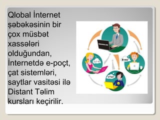 Qlobal İnternet
şəbəkəsinin bir
çox müsbət
xassələri
olduğundan,
İnternetdə e-poçt,
çat sistemləri,
saytlar vasitəsi ilə
Distant Təlim
kursları keçirilir.
 