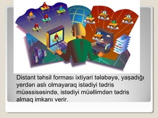 Distant təhsil forması ixtiyari tələbəyə, yaşadığı
yerdən aslı olmayaraq istədiyi tədris
müəssisəsində, istədiyi müəllimdən tədris
almaq imkanı verir.
 