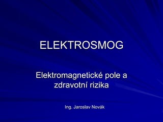 ELEKTROSMOG

Elektromagnetické pole a
     zdravotní rizika

       Ing. Jaroslav Novák
 