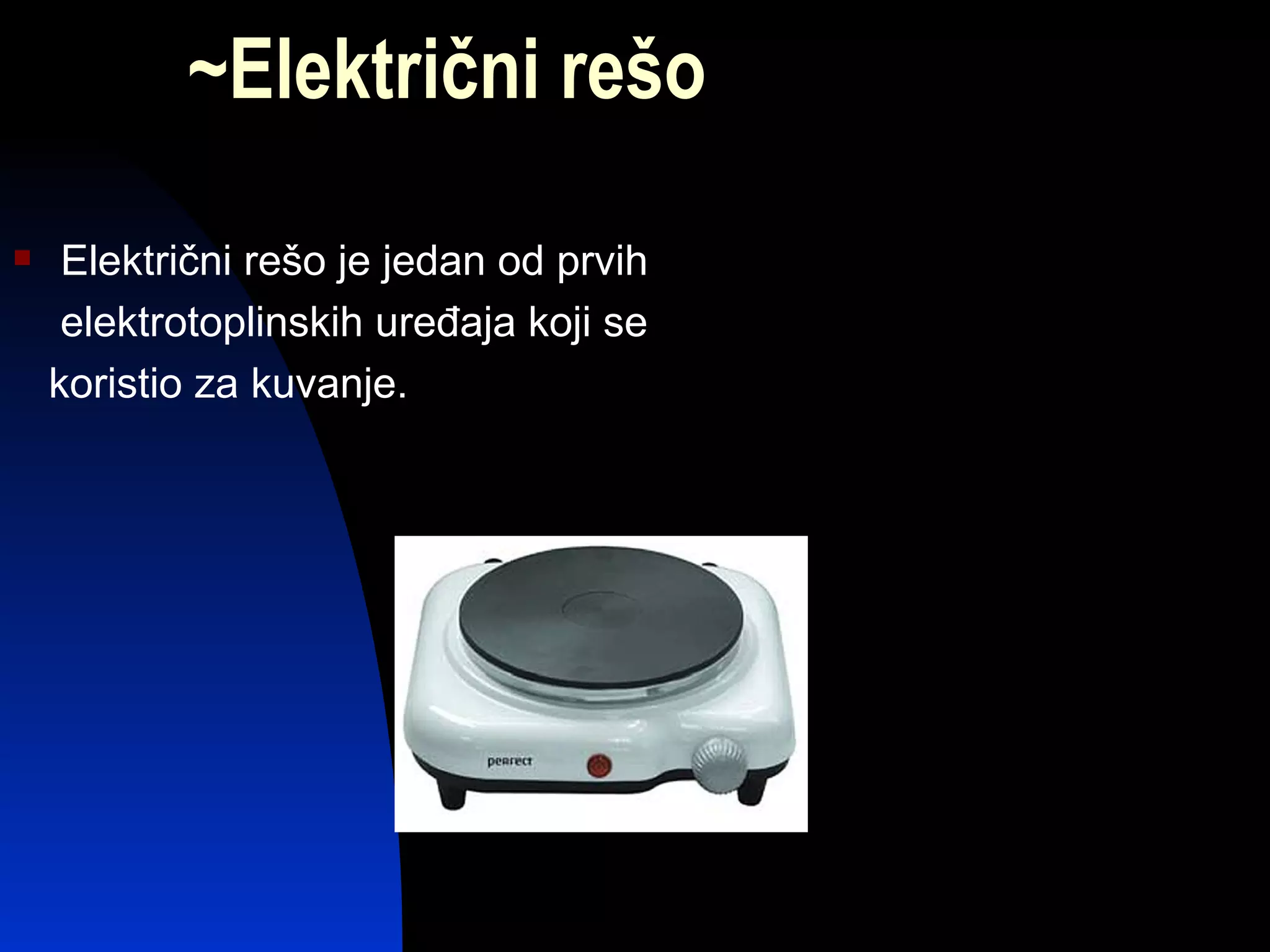 ~Električni rešo
    Električni rešo je jedan od prvih
     elektrotoplinskih uređaja koji se
    koristio za kuvanje.
 