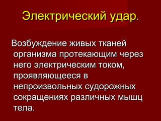 Электрический ударЭлектрический удар..
Возбуждение живых тканейВозбуждение живых тканей
организма протекающим черезорганизма протекающим через
него электрическим током,него электрическим током,
проявляющееся впроявляющееся в
непроизвольных судорожныхнепроизвольных судорожных
сокращениях различных мышцсокращениях различных мышц
тела.тела.
 
