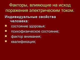 Факторы, влияющие на исходФакторы, влияющие на исход
поражения электрическим током.поражения электрическим током.
Индивидуальные свойстваИндивидуальные свойства
человекачеловека::
 состояние здоровья;состояние здоровья;
 психофизическое состояние;психофизическое состояние;
 фактор внимания;фактор внимания;
 квалификация;квалификация;
 