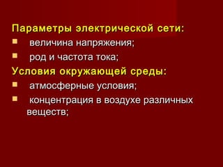Параметры электрической сети:Параметры электрической сети:
 величина напряжения;величина напряжения;
 род и частота тока;род и частота тока;
Условия окружающей среды:Условия окружающей среды:
 атмосферные условия;атмосферные условия;
 концентрация в воздухе различныхконцентрация в воздухе различных
веществ;веществ;
 