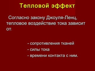 Тепловой эффектТепловой эффект
Согласно закону Джоуля-Ленц,Согласно закону Джоуля-Ленц,
тепловое воздействие тока зависиттепловое воздействие тока зависит
отот::
- сопротивления тканей- сопротивления тканей
- силы тока- силы тока
- времени контакта с ним.- времени контакта с ним.
 