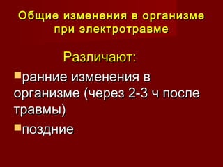 Общие изменения в организмеОбщие изменения в организме
при электротравмепри электротравме
Различают:Различают:
ранние изменения вранние изменения в
организме (через 2-3 ч послеорганизме (через 2-3 ч после
травмы)травмы)
поздниепоздние
 