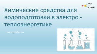 Химические средства для
водоподготовки в электро -
теплоэнергетике
www.optchem.ru
 