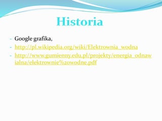 - Google grafika, 
- http://pl.wikipedia.org/wiki/Elektrownia_wodna 
- http://www.gumienny.edu.pl/projekty/energia_odnaw 
ialna/elektrownie%20wodne.pdf 

