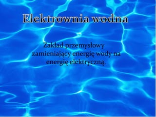 Zakład przemysłowy 
zamieniający energię wody na 
energię elektryczną. 
 