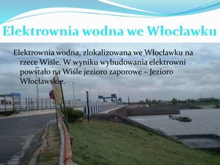 Elektrownia wodna, zlokalizowana we Włocławku na 
rzece Wiśle. W wyniku wybudowania elektrowni 
powstało na Wiśle jezioro zaporowe – Jezioro 
Włocławskie. 
 